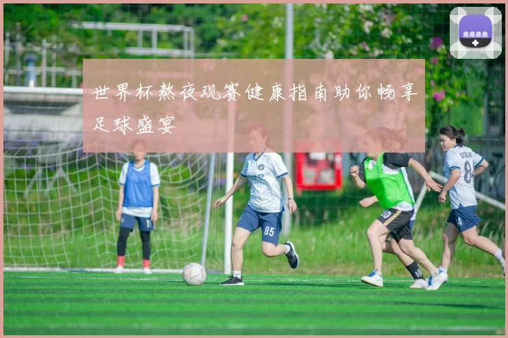 世界杯熬夜观赛健康指南助你畅享足球盛宴
