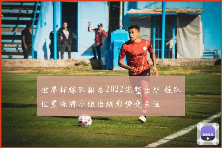 世界杯球队排名2022完整出炉 强队位置洗牌小组出线形势受关注