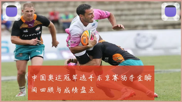 中国奥运冠军选手东京赛场夺金瞬间回顾与成绩盘点