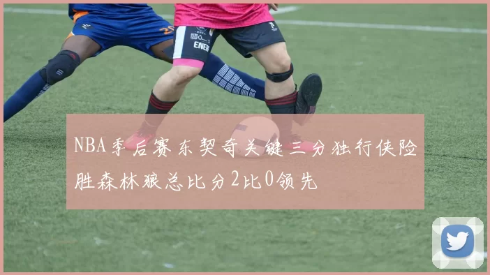 NBA季后赛东契奇关键三分独行侠险胜森林狼总比分2比0领先