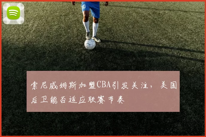 索尼威姆斯加盟CBA引发关注,美国后卫能否适应联赛节奏