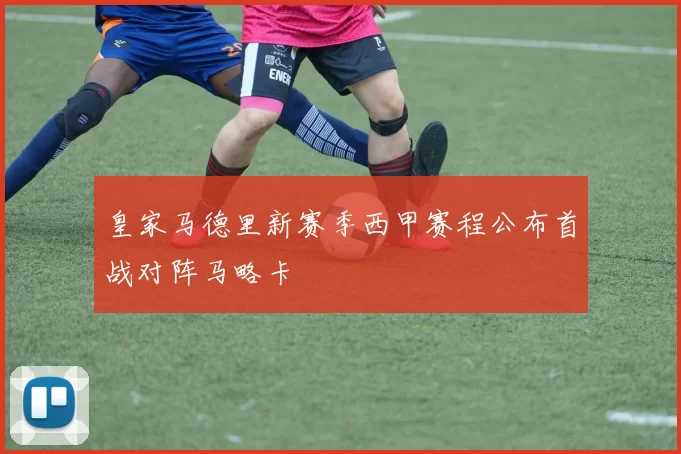 皇家马德里新赛季西甲赛程公布首战对阵马略卡