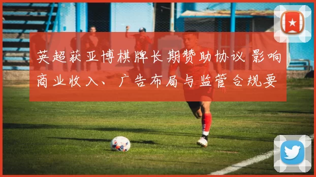 英超获亚博棋牌长期赞助协议 影响商业收入、广告布局与监管合规要求