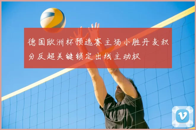 德国欧洲杯预选赛主场小胜丹麦积分反超关键锁定出线主动权