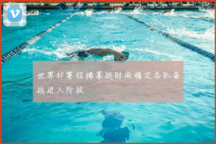 世界杯赛程揭幕战时间确定各队备战进入阶段