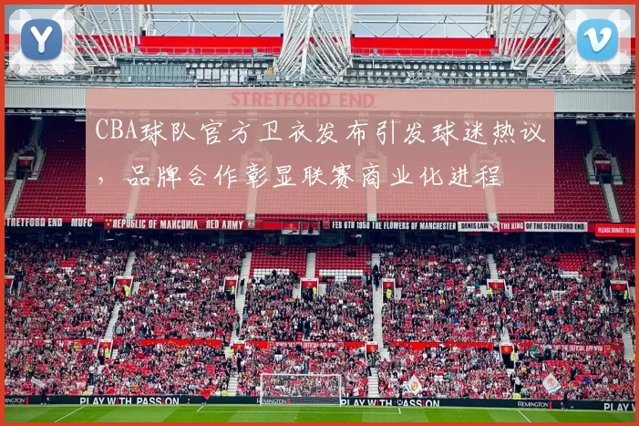 CBA球队官方卫衣发布引发球迷热议，品牌合作彰显联赛商业化进程