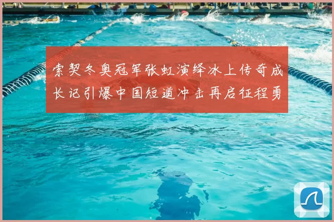索契冬奥冠军张虹演绎冰上传奇成长记引爆中国短道冲击再启征程勇