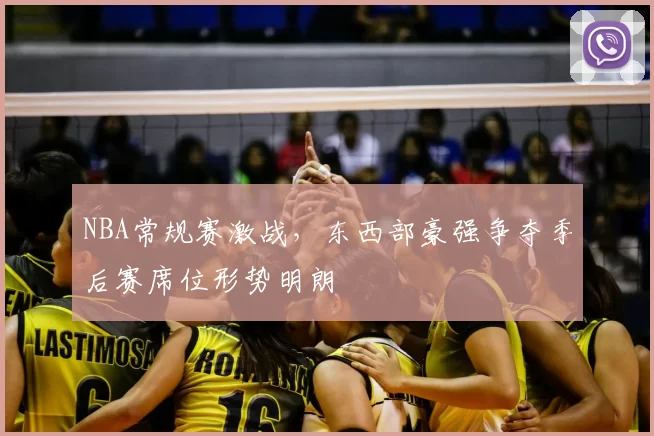 NBA常规赛激战，东西部豪强争夺季后赛席位形势明朗