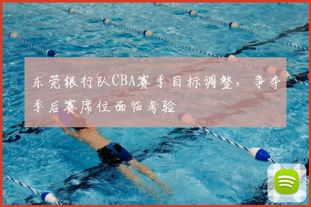 东莞银行队CBA赛季目标调整,争夺季后赛席位面临考验