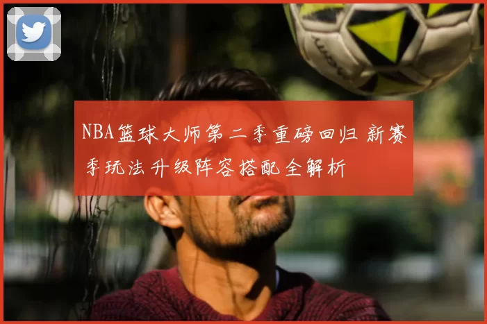NBA篮球大师第二季重磅回归 新赛季玩法升级阵容搭配全解析