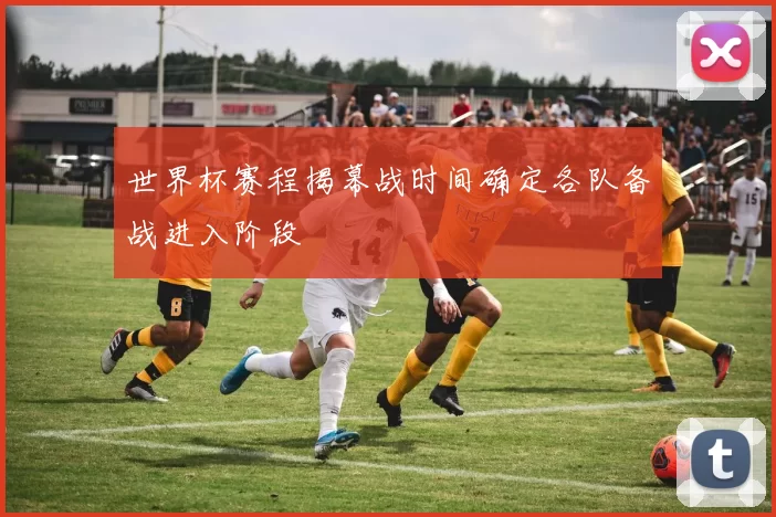 世界杯赛程揭幕战时间确定各队备战进入阶段