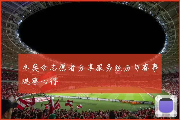 冬奥会志愿者分享服务经历与赛事观察心得