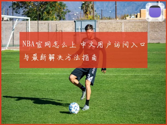 NBA官网怎么上 中文用户访问入口与最新解决方法指南