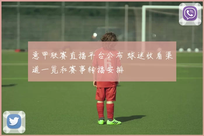 意甲联赛直播平台公布 球迷收看渠道一览和赛事转播安排