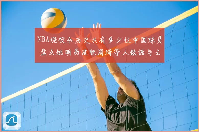 NBA现役和历史共有多少位中国球员 盘点姚明易建联周琦等人数据与去向