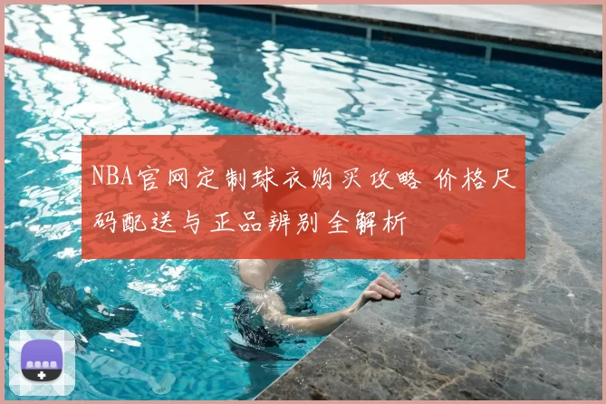 NBA官网定制球衣购买攻略 价格尺码配送与正品辨别全解析
