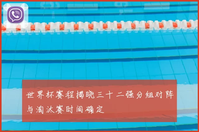 世界杯赛程揭晓三十二强分组对阵与淘汰赛时间确定