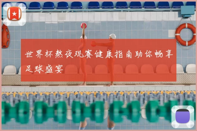 世界杯熬夜观赛健康指南助你畅享足球盛宴