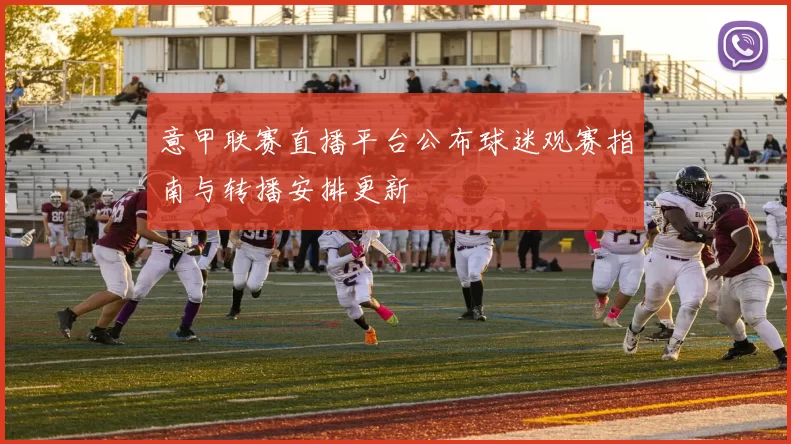 意甲联赛直播平台公布球迷观赛指南与转播安排更新