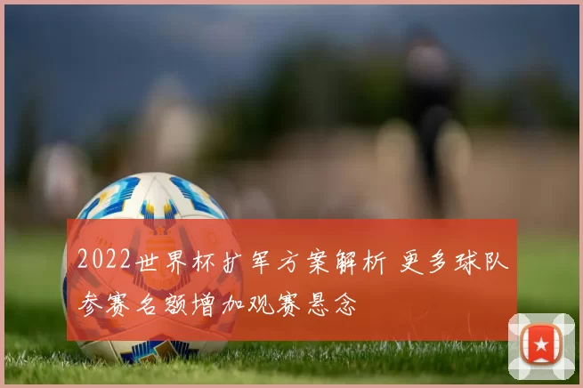 2022世界杯扩军方案解析 更多球队参赛名额增加观赛悬念