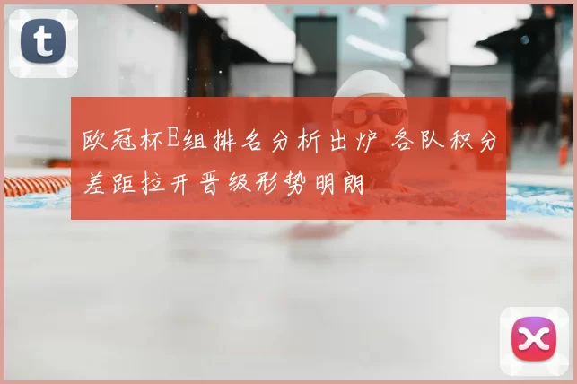 欧冠杯E组排名分析出炉 各队积分差距拉开晋级形势明朗