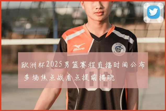 欧洲杯2025男篮赛程直播时间公布 多场焦点战看点提前揭晓