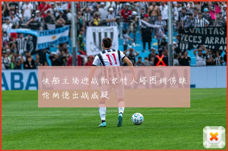 快船主场迎战凯尔特人塔图姆伤缺伦纳德出战成疑