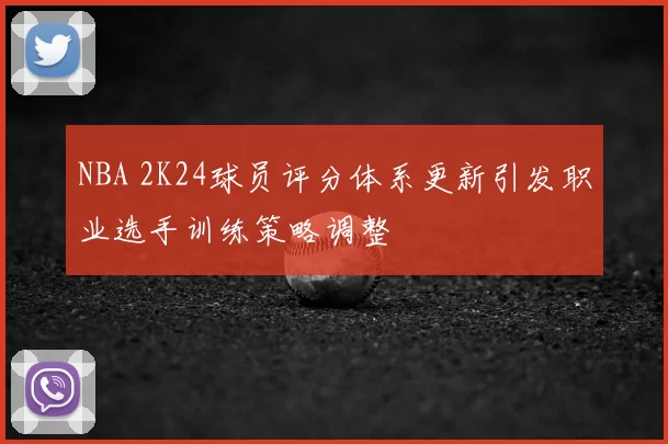 NBA 2K24球员评分体系更新引发职业选手训练策略调整