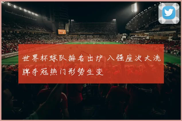 世界杯球队排名出炉 八强座次大洗牌夺冠热门形势生变