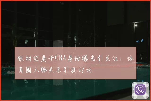 张财宝妻子CBA身份曝光引关注,体育圈人脉关系引发讨论