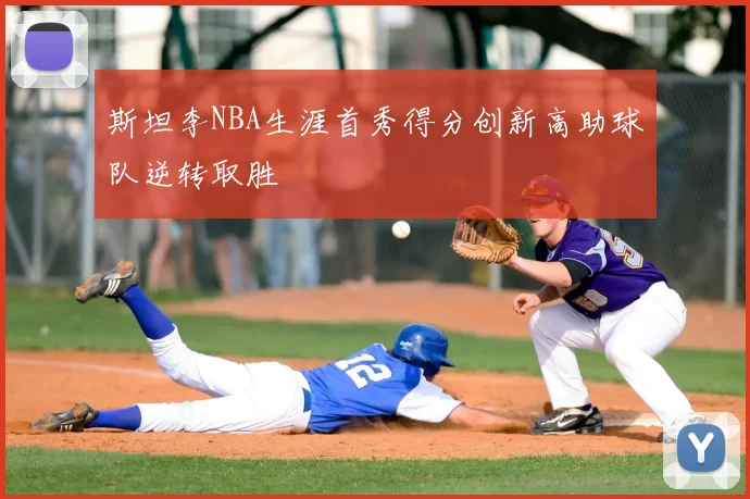 斯坦李NBA生涯首秀得分创新高助球队逆转取胜