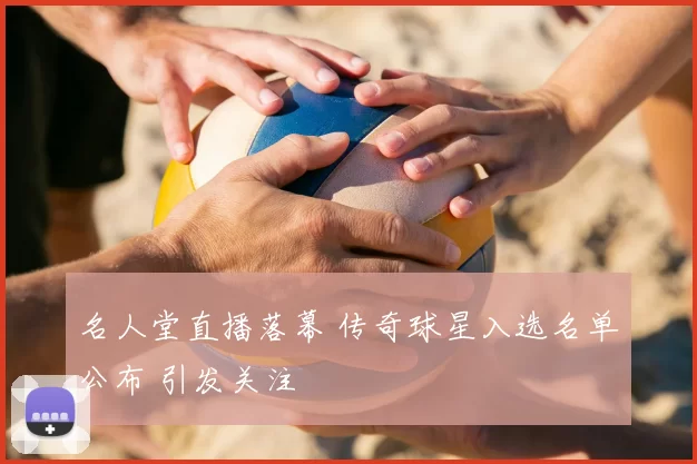 名人堂直播落幕 传奇球星入选名单公布 引发关注