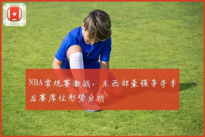 NBA常规赛激战，东西部豪强争夺季后赛席位形势分析
