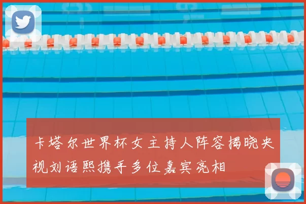 卡塔尔世界杯女主持人阵容揭晓央视刘语熙携手多位嘉宾亮相