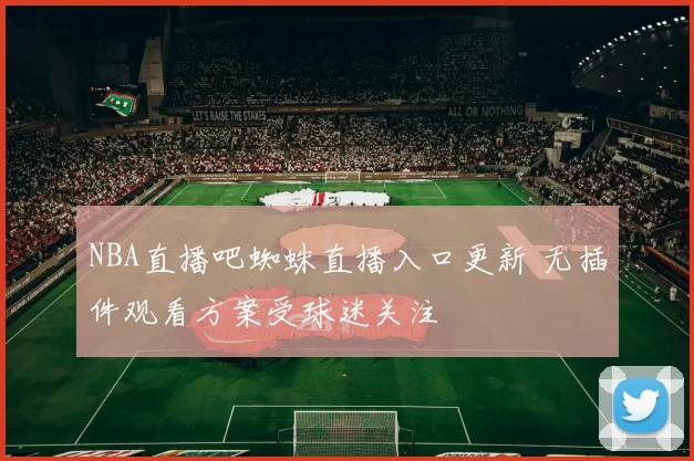 NBA直播吧蜘蛛直播入口更新 无插件观看方案受球迷关注