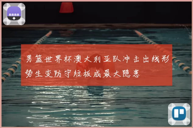 男篮世界杯澳大利亚队冲击出线形势生变防守短板成最大隐患