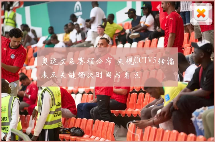 奥运女足赛程公布 央视CCTV5转播表及关键场次时间与看点