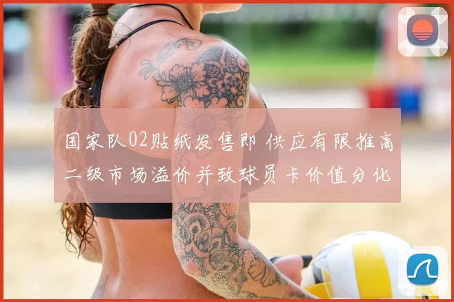 国家队02贴纸发售即 供应有限推高二级市场溢价并致球员卡价值分化