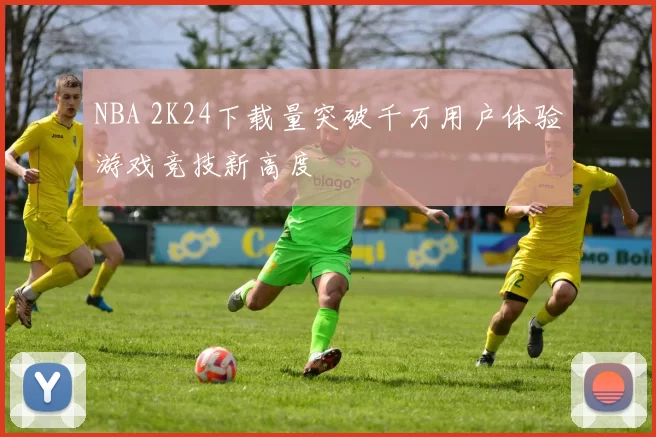NBA 2K24下载量突破千万用户体验游戏竞技新高度