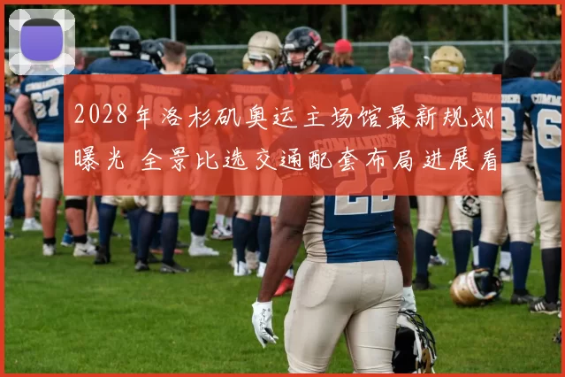 2028年洛杉矶奥运主场馆最新规划曝光 全景比选交通配套布局进展看点