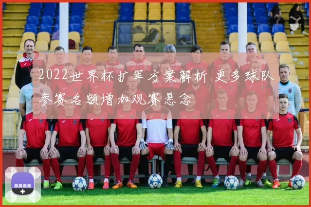 2022世界杯扩军方案解析 更多球队参赛名额增加观赛悬念