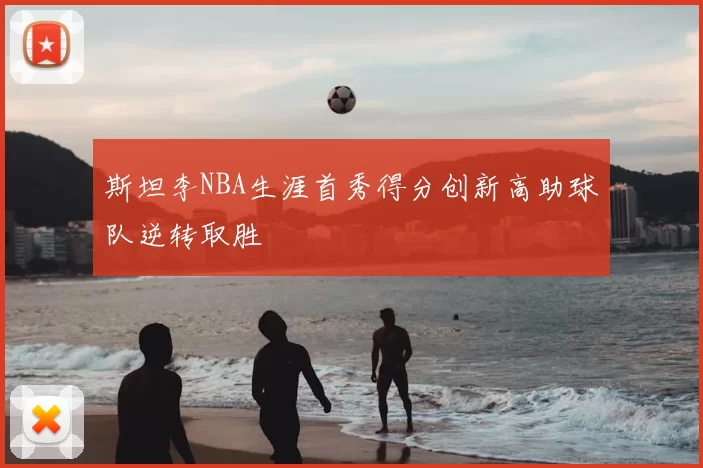 斯坦李NBA生涯首秀得分创新高助球队逆转取胜