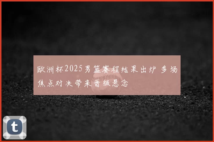 欧洲杯2025男篮赛程结果出炉 多场焦点对决带来晋级悬念