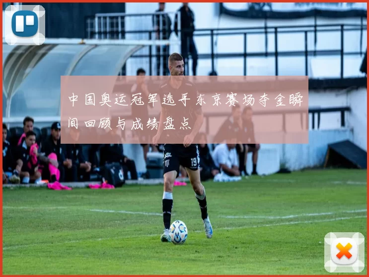 中国奥运冠军选手东京赛场夺金瞬间回顾与成绩盘点