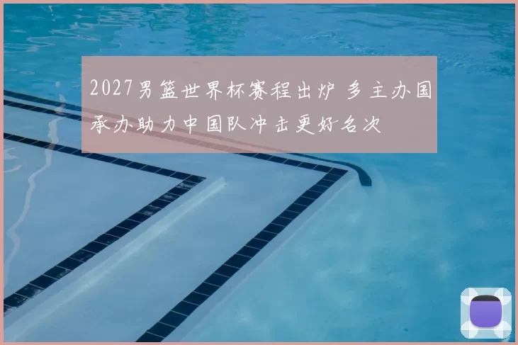 2027男篮世界杯赛程出炉 多主办国承办助力中国队冲击更好名次